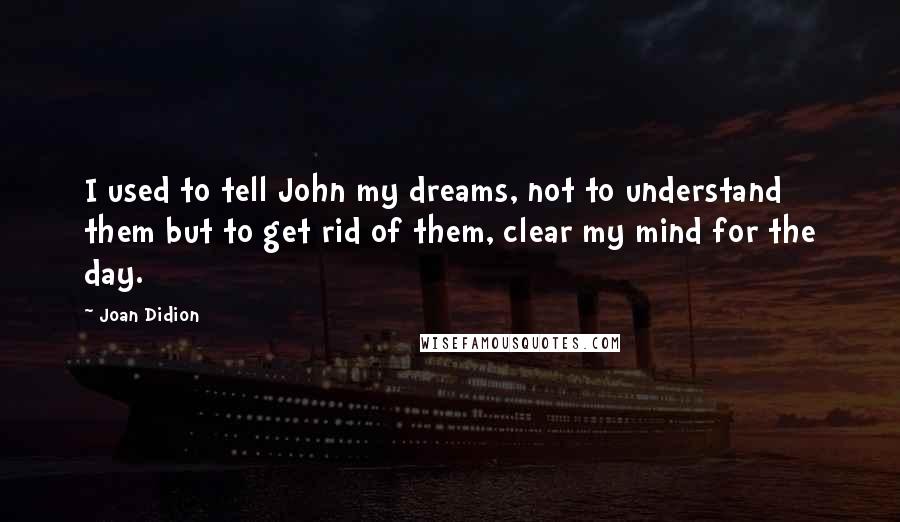 Joan Didion Quotes: I used to tell John my dreams, not to understand them but to get rid of them, clear my mind for the day.