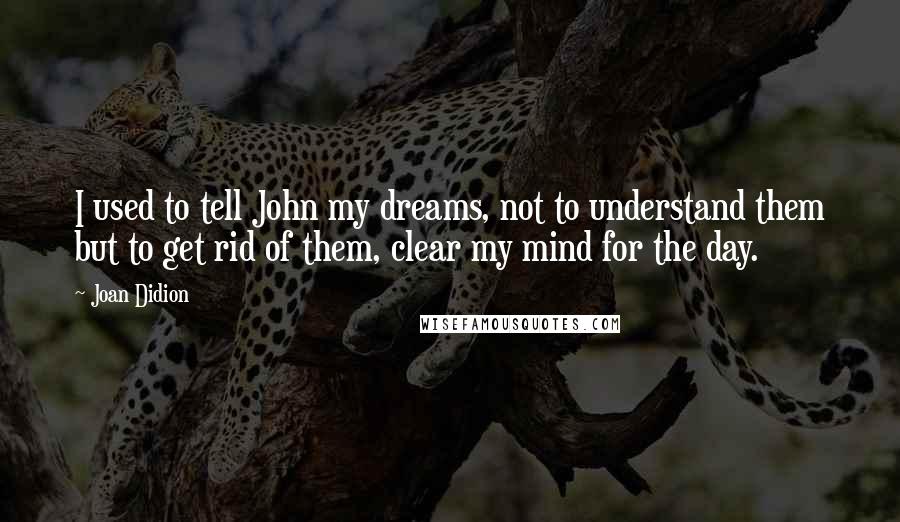 Joan Didion Quotes: I used to tell John my dreams, not to understand them but to get rid of them, clear my mind for the day.