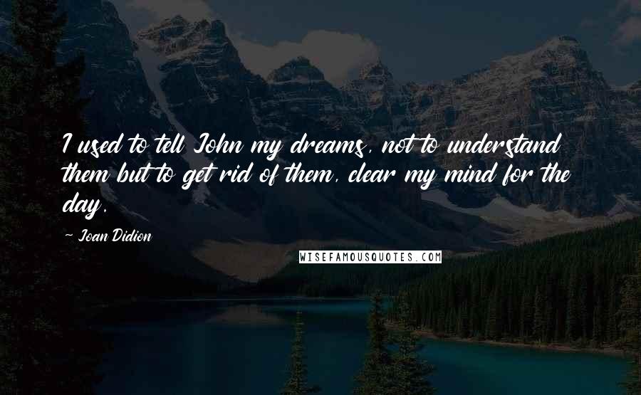 Joan Didion Quotes: I used to tell John my dreams, not to understand them but to get rid of them, clear my mind for the day.