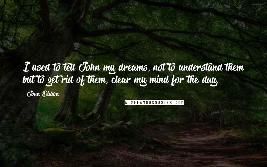 Joan Didion Quotes: I used to tell John my dreams, not to understand them but to get rid of them, clear my mind for the day.