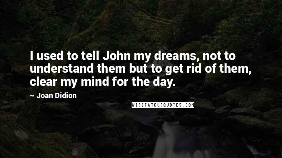 Joan Didion Quotes: I used to tell John my dreams, not to understand them but to get rid of them, clear my mind for the day.