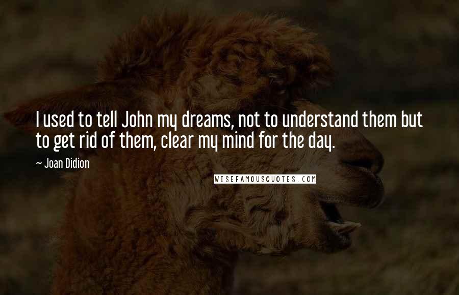 Joan Didion Quotes: I used to tell John my dreams, not to understand them but to get rid of them, clear my mind for the day.