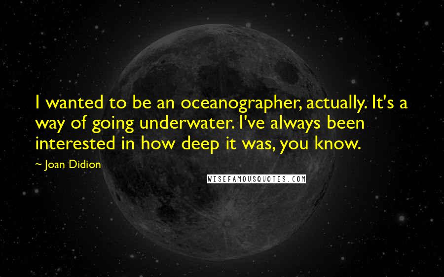 Joan Didion Quotes: I wanted to be an oceanographer, actually. It's a way of going underwater. I've always been interested in how deep it was, you know.