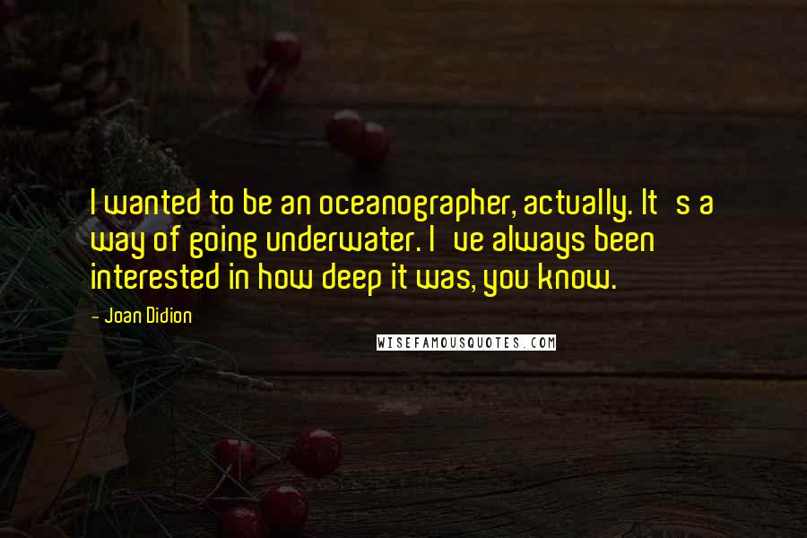 Joan Didion Quotes: I wanted to be an oceanographer, actually. It's a way of going underwater. I've always been interested in how deep it was, you know.