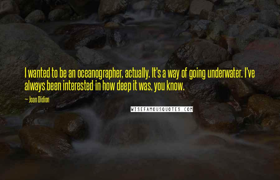 Joan Didion Quotes: I wanted to be an oceanographer, actually. It's a way of going underwater. I've always been interested in how deep it was, you know.