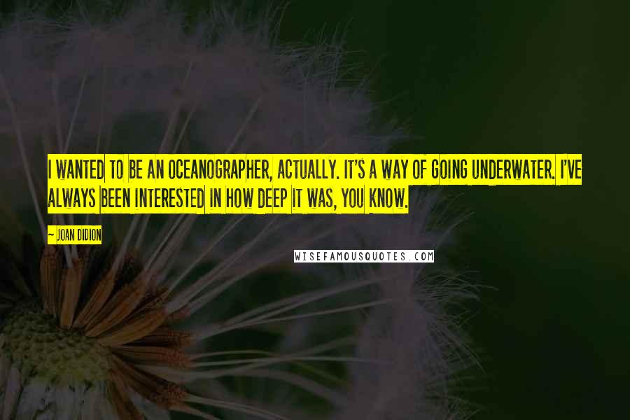 Joan Didion Quotes: I wanted to be an oceanographer, actually. It's a way of going underwater. I've always been interested in how deep it was, you know.