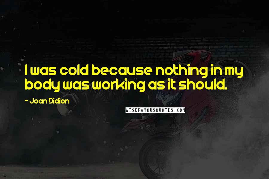 Joan Didion Quotes: I was cold because nothing in my body was working as it should.