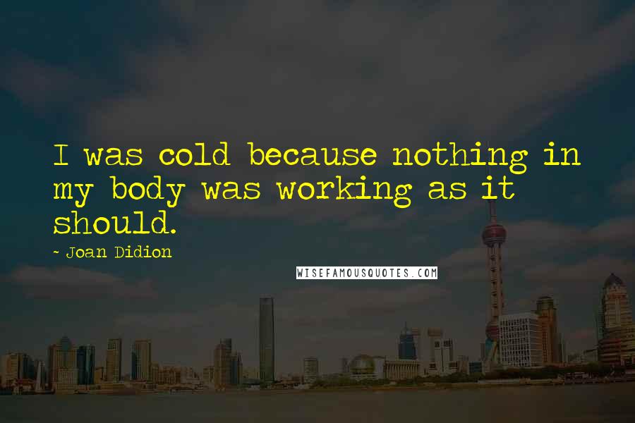 Joan Didion Quotes: I was cold because nothing in my body was working as it should.