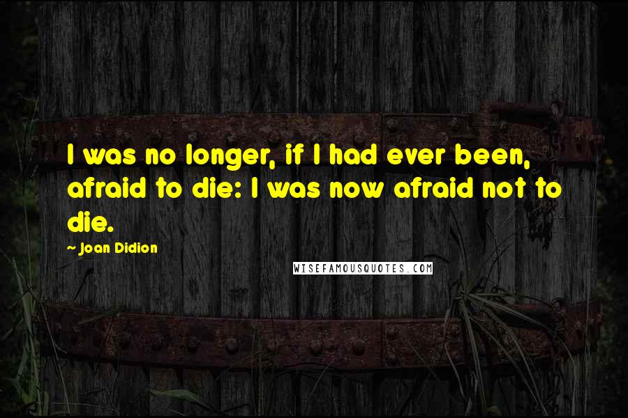 Joan Didion Quotes: I was no longer, if I had ever been, afraid to die: I was now afraid not to die.