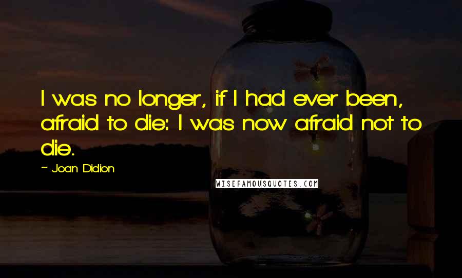 Joan Didion Quotes: I was no longer, if I had ever been, afraid to die: I was now afraid not to die.