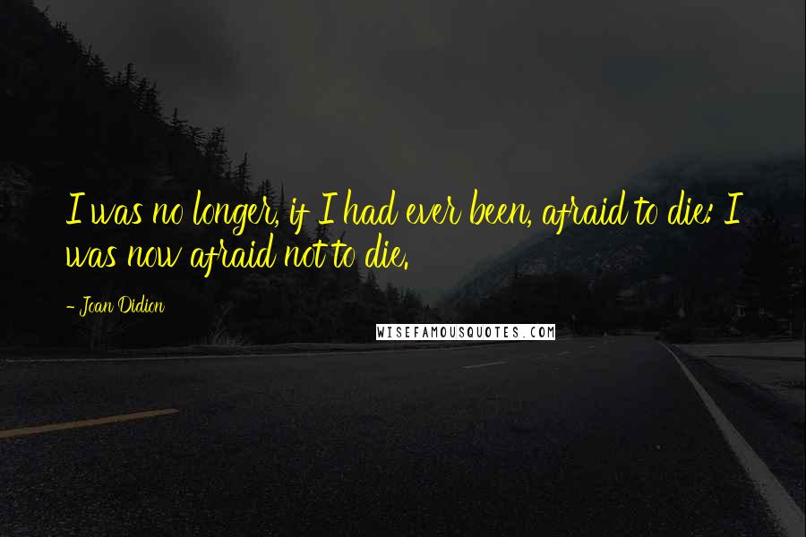 Joan Didion Quotes: I was no longer, if I had ever been, afraid to die: I was now afraid not to die.