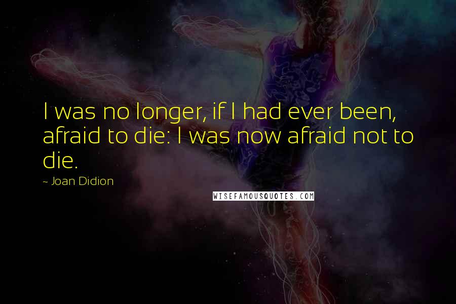 Joan Didion Quotes: I was no longer, if I had ever been, afraid to die: I was now afraid not to die.