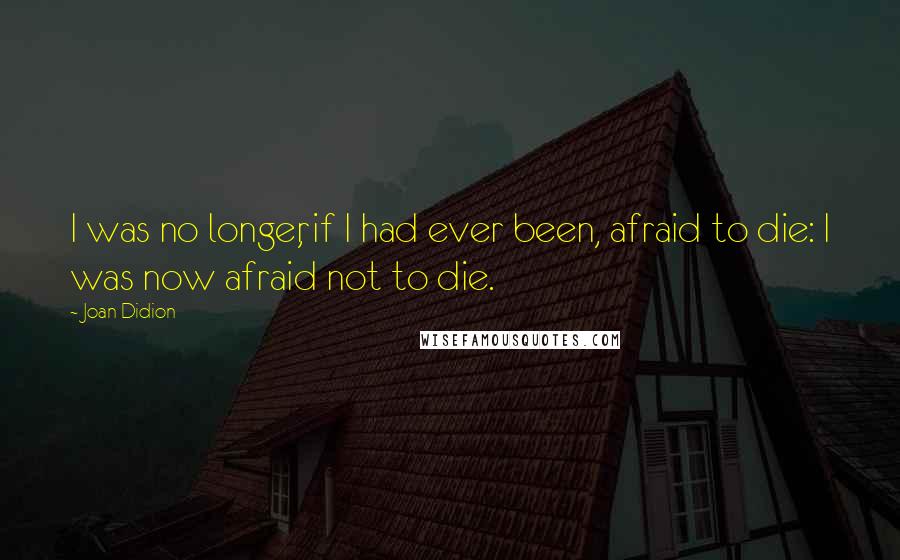 Joan Didion Quotes: I was no longer, if I had ever been, afraid to die: I was now afraid not to die.