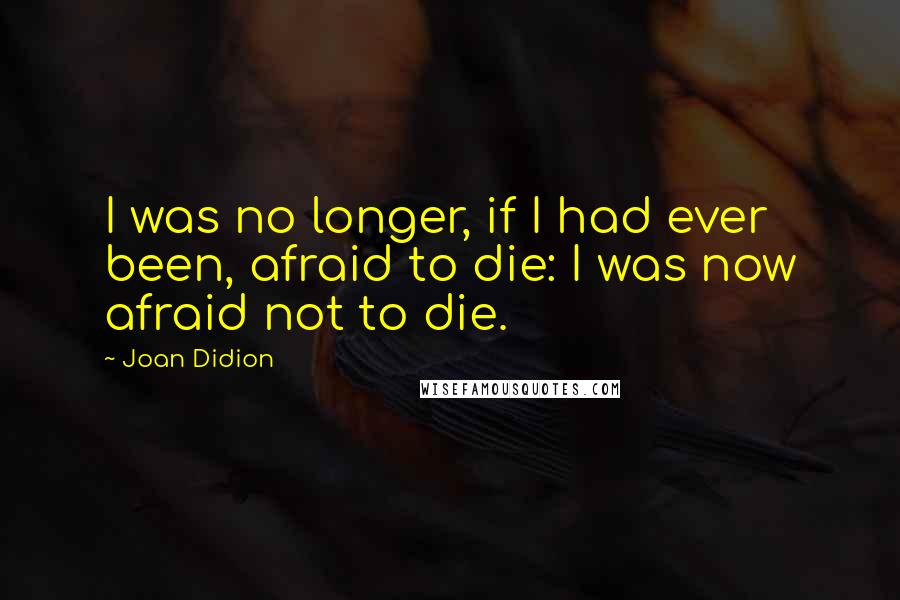 Joan Didion Quotes: I was no longer, if I had ever been, afraid to die: I was now afraid not to die.