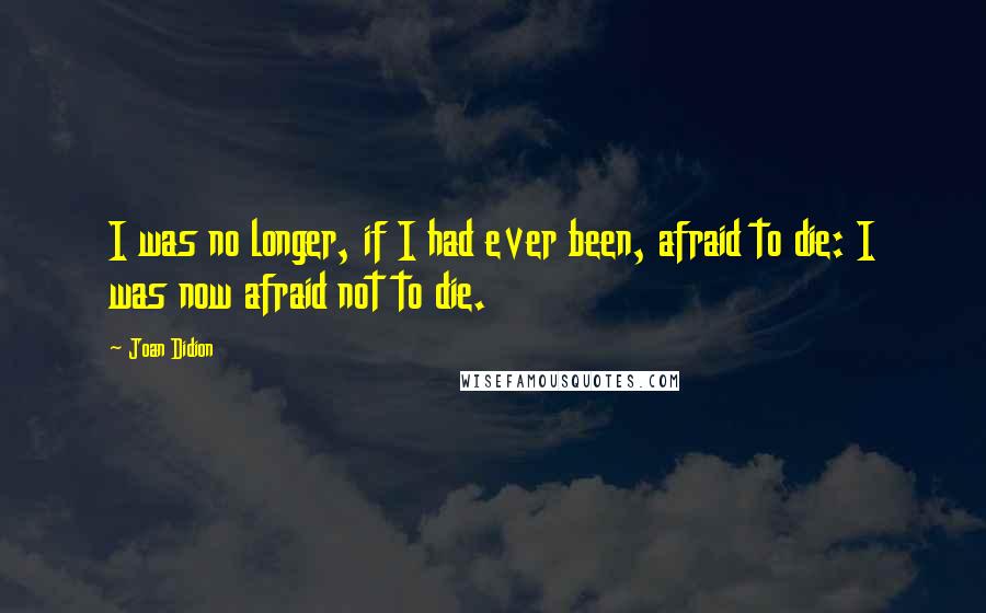 Joan Didion Quotes: I was no longer, if I had ever been, afraid to die: I was now afraid not to die.