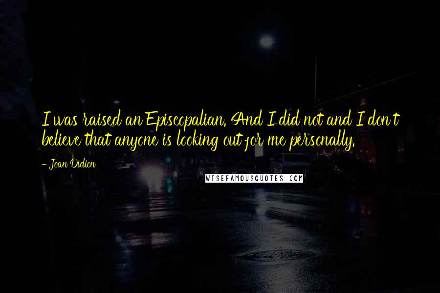 Joan Didion Quotes: I was raised an Episcopalian. And I did not and I don't believe that anyone is looking out for me personally.