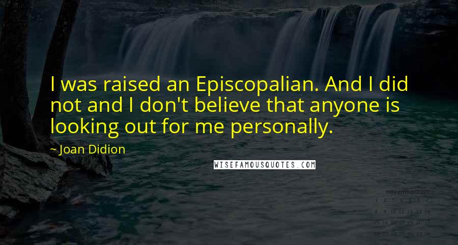Joan Didion Quotes: I was raised an Episcopalian. And I did not and I don't believe that anyone is looking out for me personally.