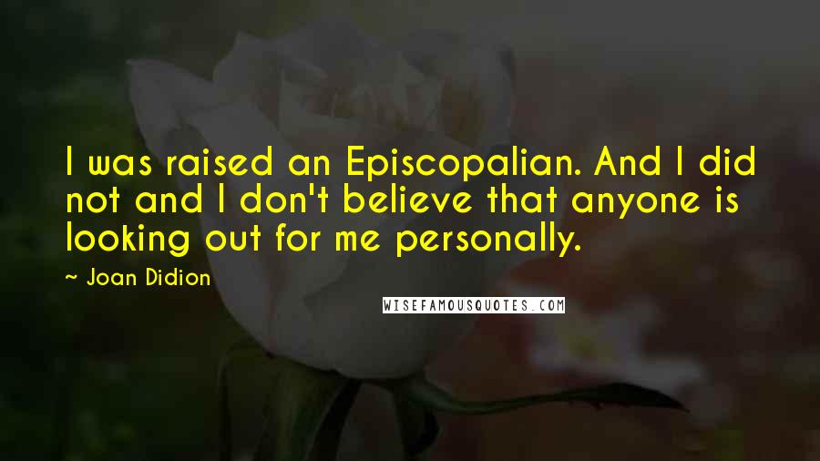 Joan Didion Quotes: I was raised an Episcopalian. And I did not and I don't believe that anyone is looking out for me personally.
