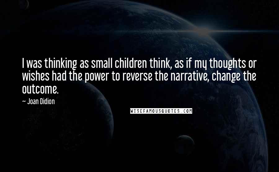 Joan Didion Quotes: I was thinking as small children think, as if my thoughts or wishes had the power to reverse the narrative, change the outcome.