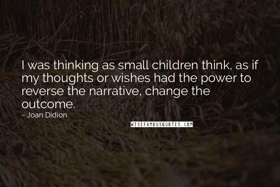 Joan Didion Quotes: I was thinking as small children think, as if my thoughts or wishes had the power to reverse the narrative, change the outcome.