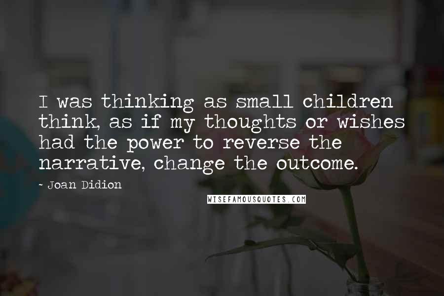 Joan Didion Quotes: I was thinking as small children think, as if my thoughts or wishes had the power to reverse the narrative, change the outcome.