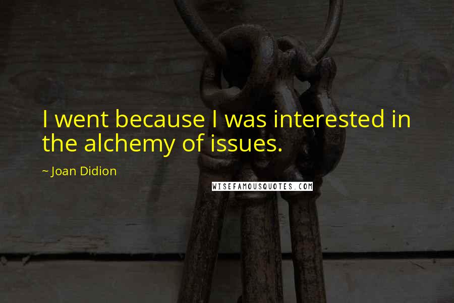 Joan Didion Quotes: I went because I was interested in the alchemy of issues.