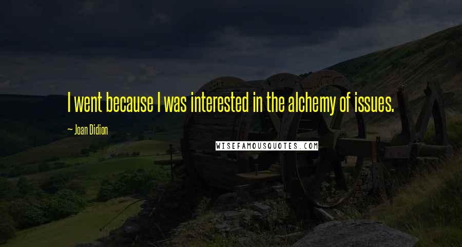 Joan Didion Quotes: I went because I was interested in the alchemy of issues.