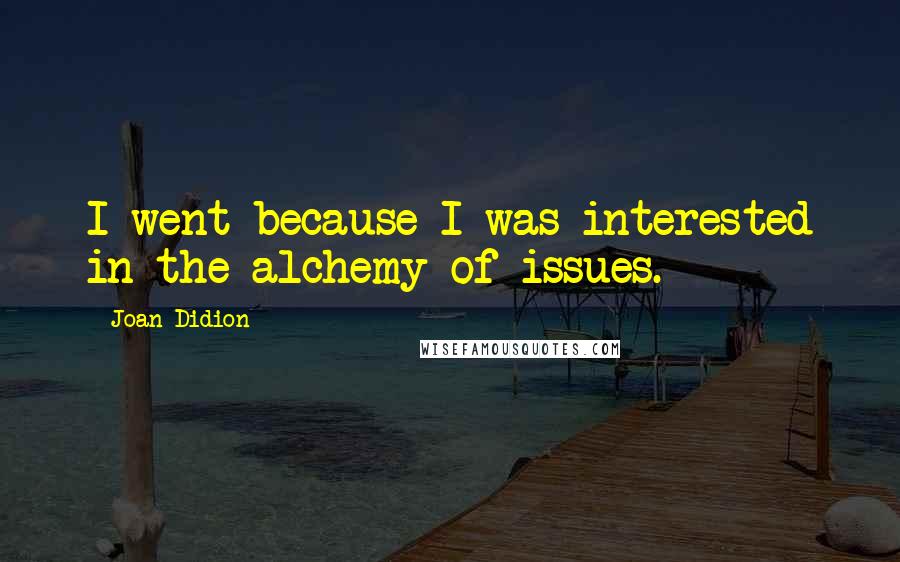 Joan Didion Quotes: I went because I was interested in the alchemy of issues.