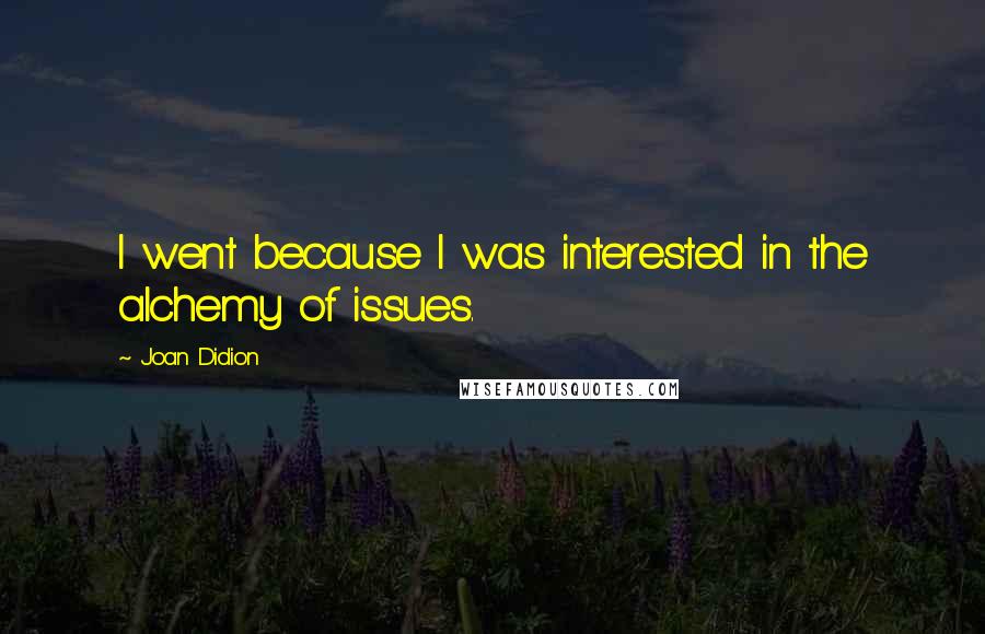 Joan Didion Quotes: I went because I was interested in the alchemy of issues.