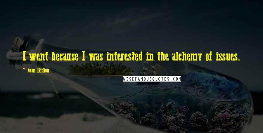 Joan Didion Quotes: I went because I was interested in the alchemy of issues.