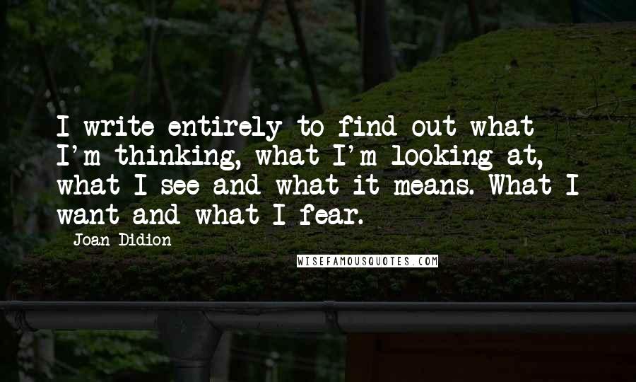 Joan Didion Quotes: I write entirely to find out what I'm thinking, what I'm looking at, what I see and what it means. What I want and what I fear.