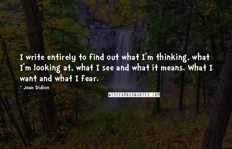 Joan Didion Quotes: I write entirely to find out what I'm thinking, what I'm looking at, what I see and what it means. What I want and what I fear.