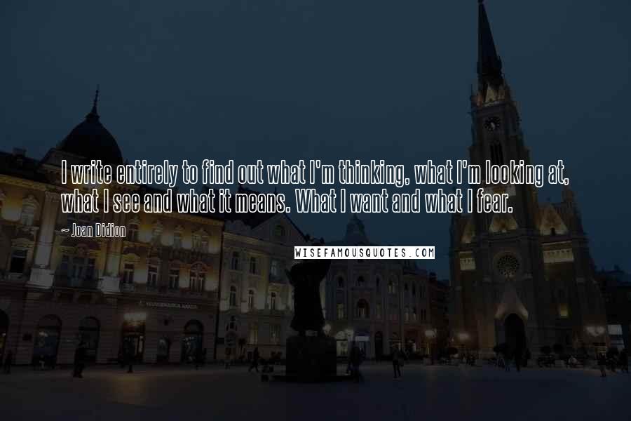 Joan Didion Quotes: I write entirely to find out what I'm thinking, what I'm looking at, what I see and what it means. What I want and what I fear.