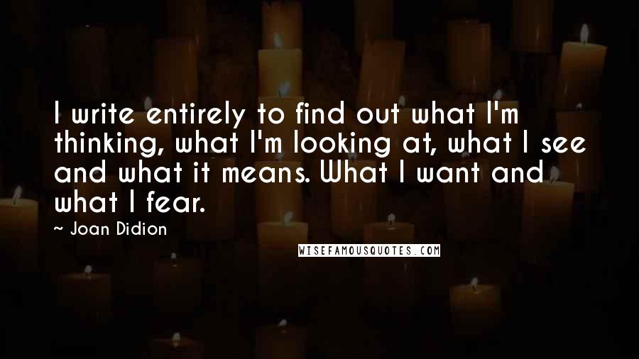 Joan Didion Quotes: I write entirely to find out what I'm thinking, what I'm looking at, what I see and what it means. What I want and what I fear.