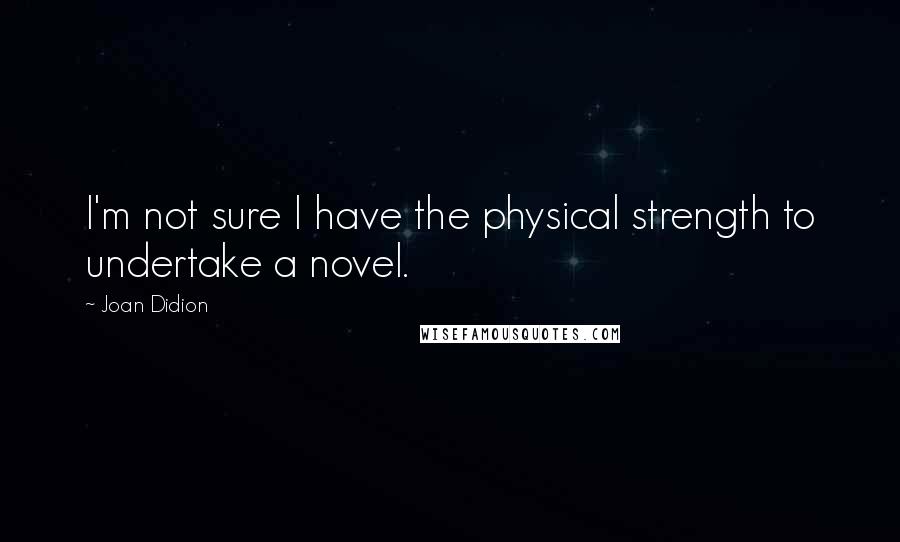 Joan Didion Quotes: I'm not sure I have the physical strength to undertake a novel.