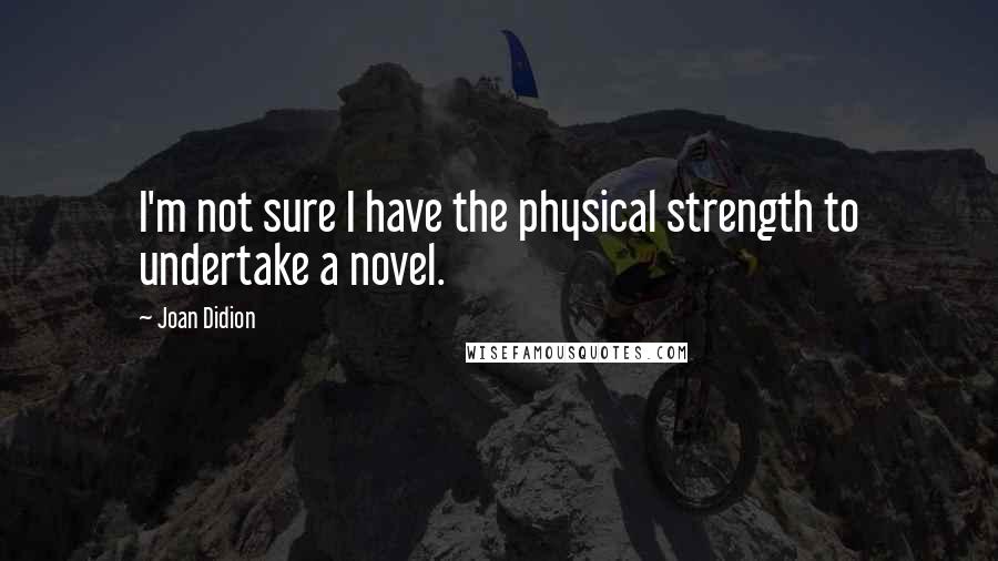 Joan Didion Quotes: I'm not sure I have the physical strength to undertake a novel.