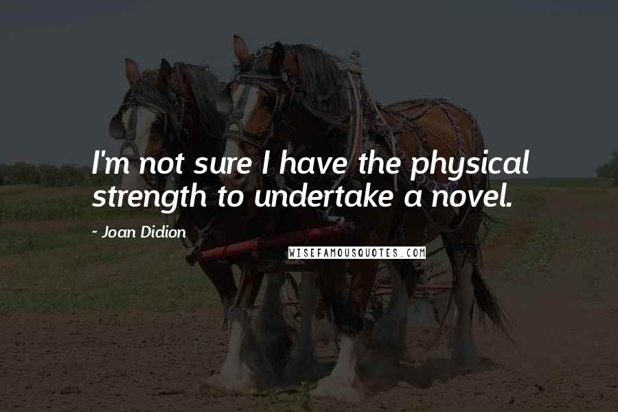 Joan Didion Quotes: I'm not sure I have the physical strength to undertake a novel.