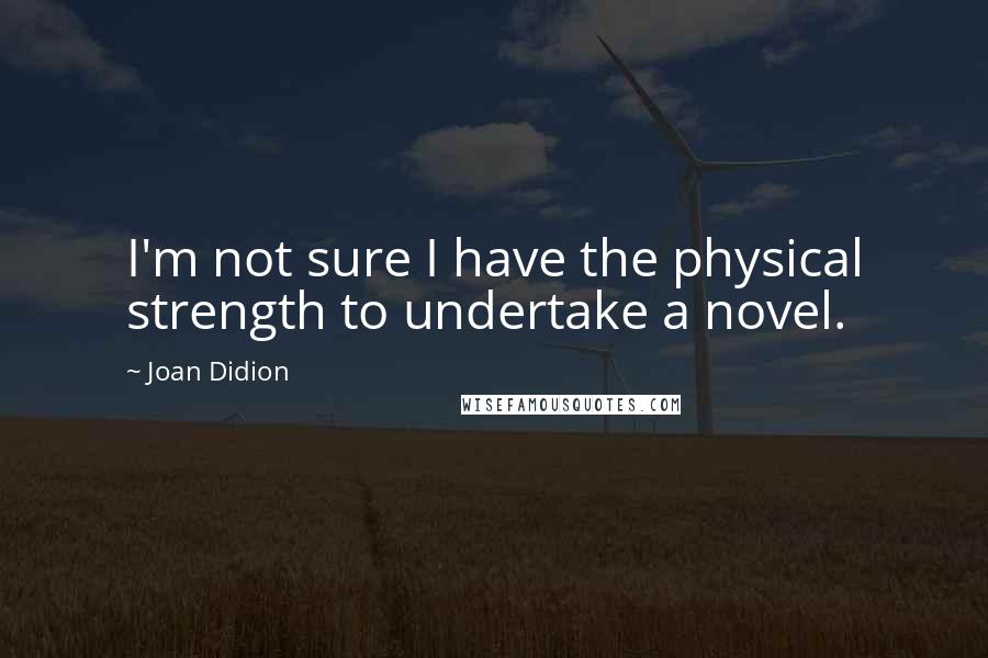 Joan Didion Quotes: I'm not sure I have the physical strength to undertake a novel.