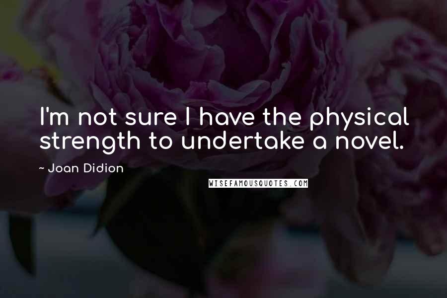 Joan Didion Quotes: I'm not sure I have the physical strength to undertake a novel.