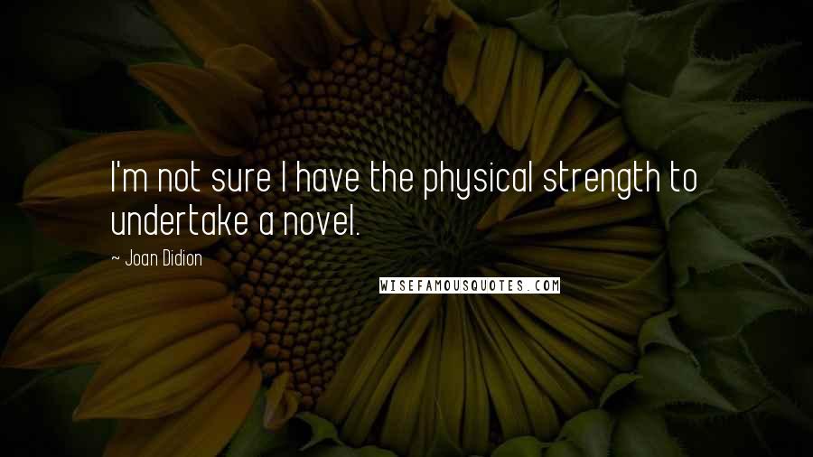 Joan Didion Quotes: I'm not sure I have the physical strength to undertake a novel.