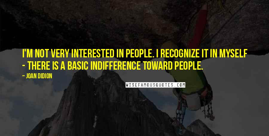 Joan Didion Quotes: I'm not very interested in people. I recognize it in myself - there is a basic indifference toward people.