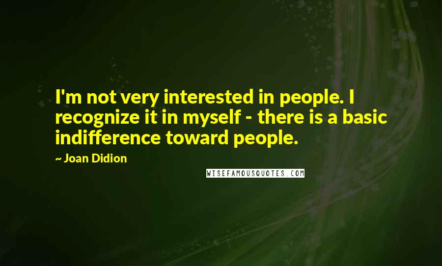 Joan Didion Quotes: I'm not very interested in people. I recognize it in myself - there is a basic indifference toward people.