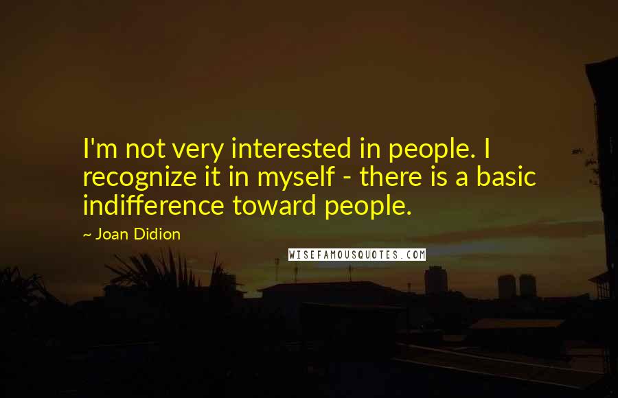 Joan Didion Quotes: I'm not very interested in people. I recognize it in myself - there is a basic indifference toward people.