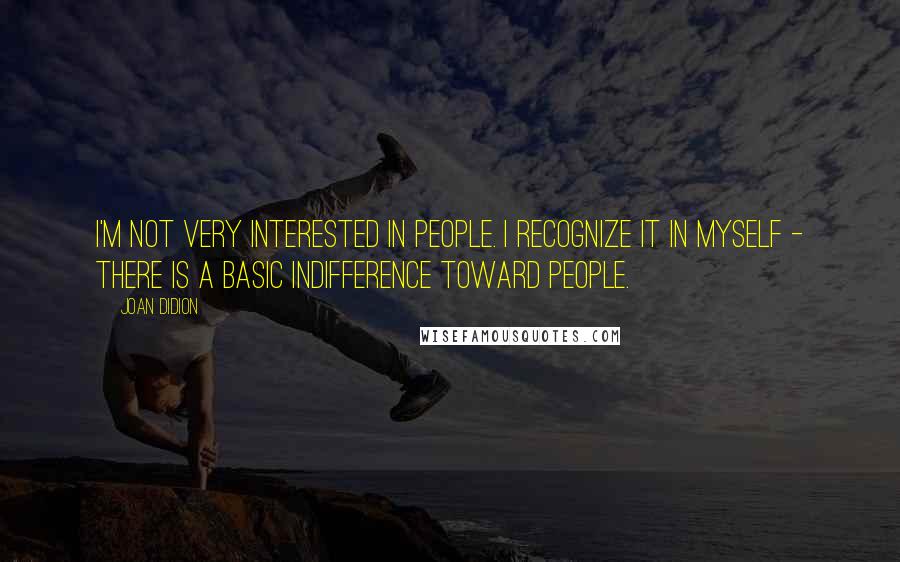 Joan Didion Quotes: I'm not very interested in people. I recognize it in myself - there is a basic indifference toward people.