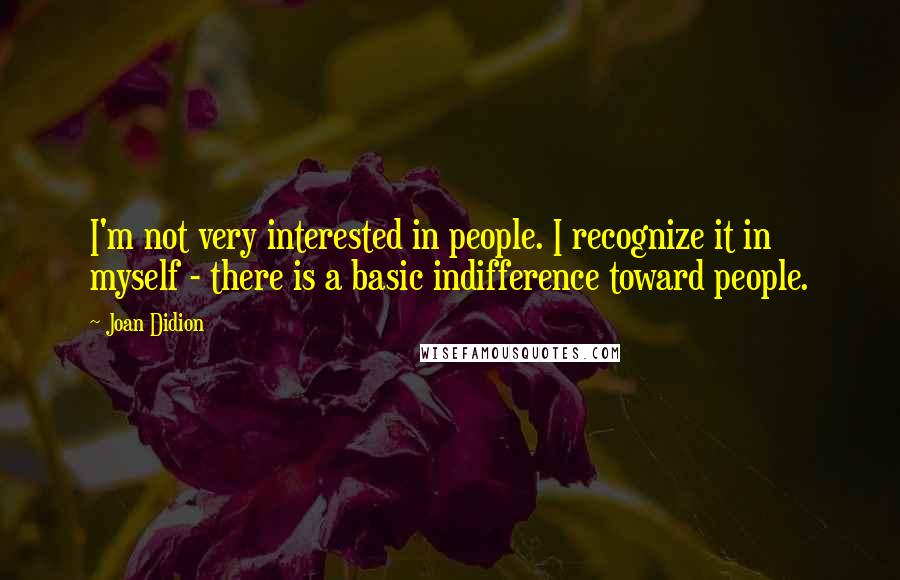 Joan Didion Quotes: I'm not very interested in people. I recognize it in myself - there is a basic indifference toward people.