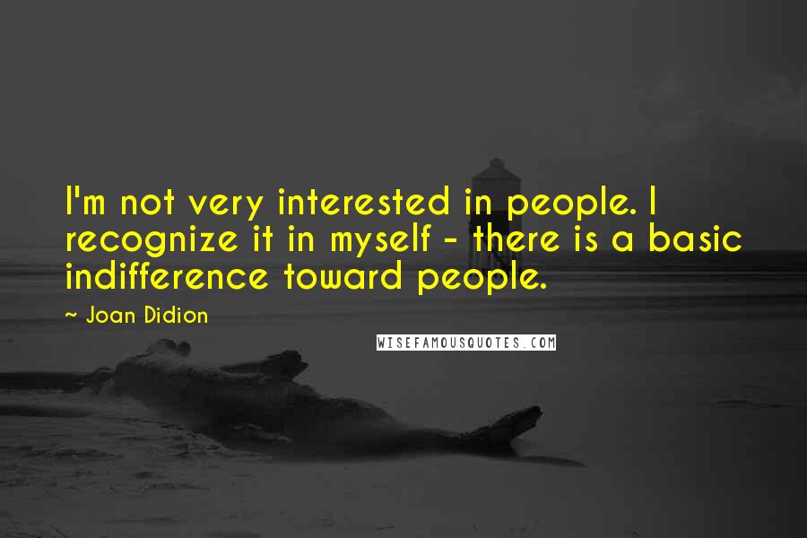 Joan Didion Quotes: I'm not very interested in people. I recognize it in myself - there is a basic indifference toward people.