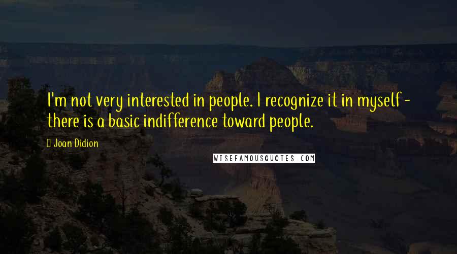 Joan Didion Quotes: I'm not very interested in people. I recognize it in myself - there is a basic indifference toward people.