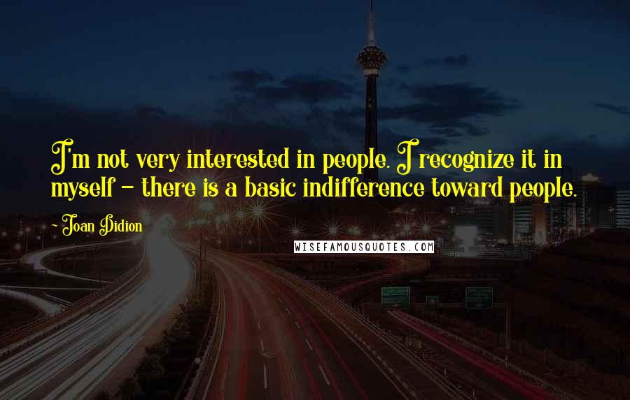 Joan Didion Quotes: I'm not very interested in people. I recognize it in myself - there is a basic indifference toward people.