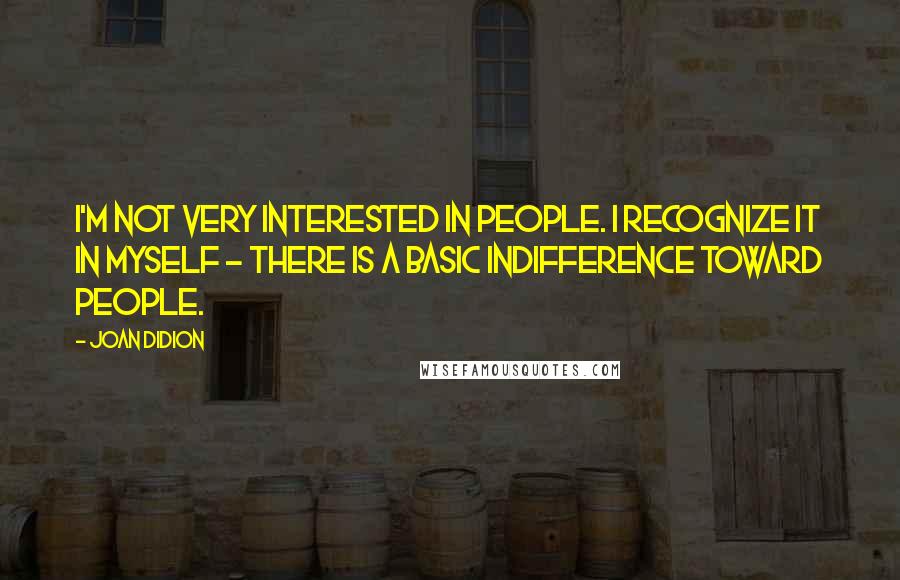 Joan Didion Quotes: I'm not very interested in people. I recognize it in myself - there is a basic indifference toward people.