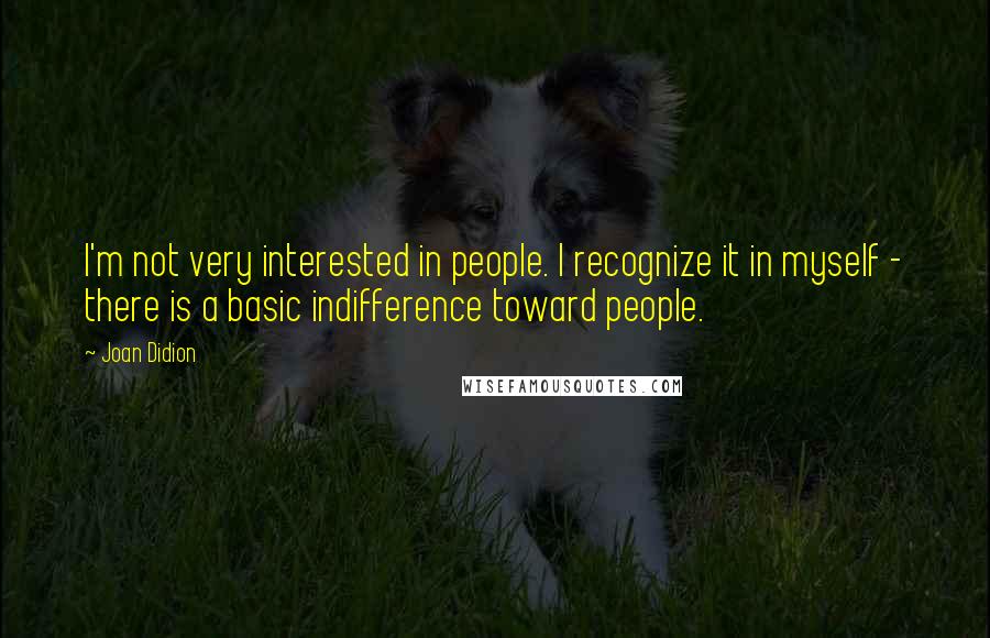 Joan Didion Quotes: I'm not very interested in people. I recognize it in myself - there is a basic indifference toward people.